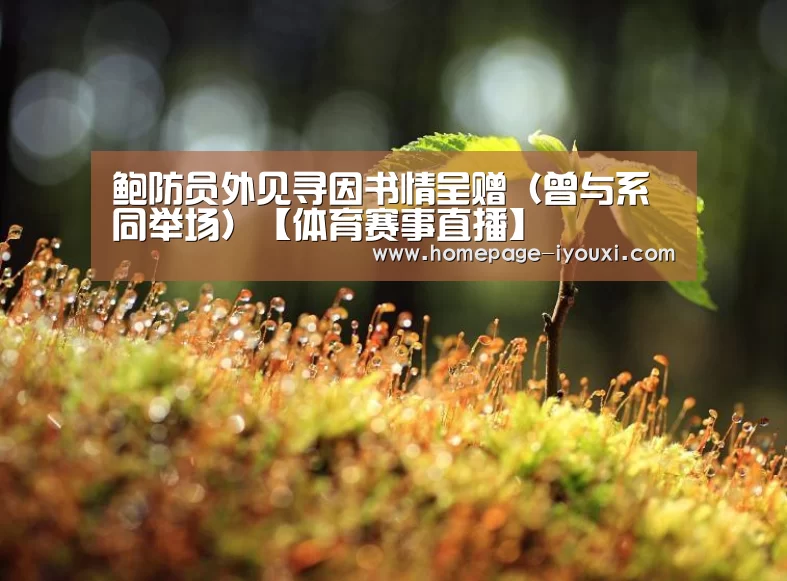 鲍防员外见寻因书情呈赠（曾与系同举场）【体育赛事直播】