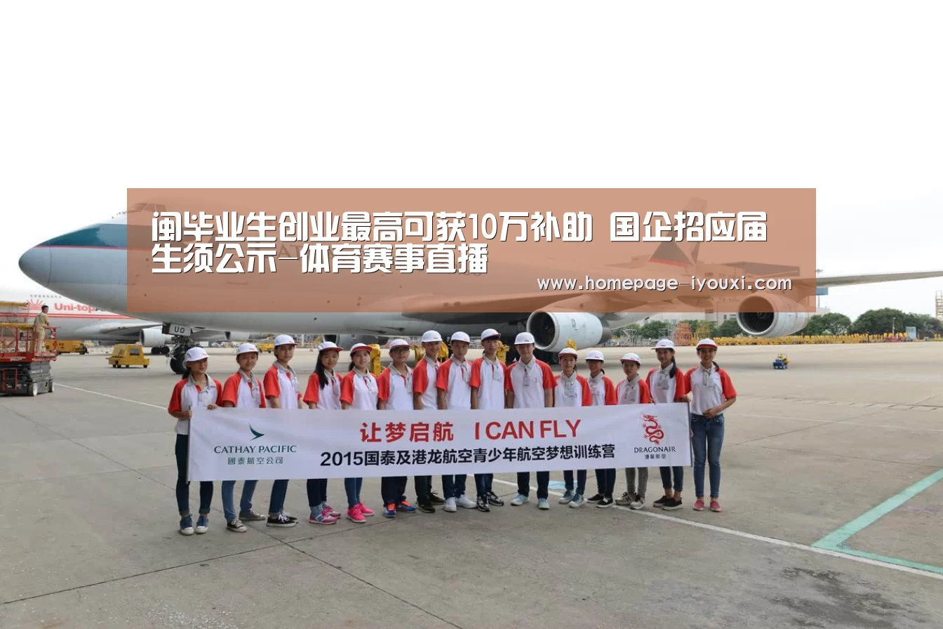 闽毕业生创业最高可获10万补助 国企招应届生须公示-体育赛事直播(图2) 体育赛事直播